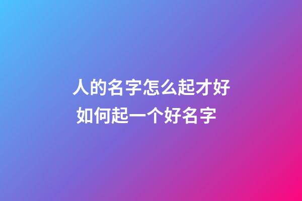 人的名字怎么起才好 如何起一个好名字